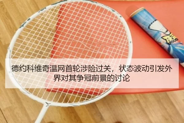 德约科维奇温网首轮涉险过关，状态波动引发外界对其争冠前景的讨论