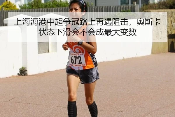 上海海港中超争冠路上再遇阻击，奥斯卡状态下滑会不会成最大变数