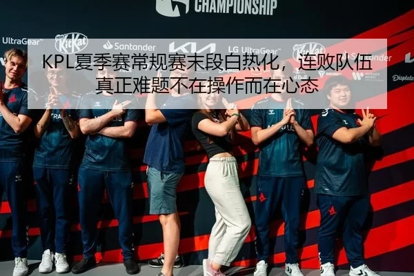 KPL夏季赛常规赛末段白热化，连败队伍真正难题不在操作而在心态