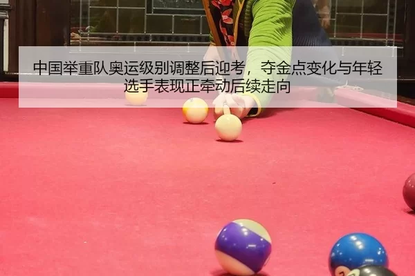 中国举重队奥运级别调整后迎考，夺金点变化与年轻选手表现正牵动后续走向